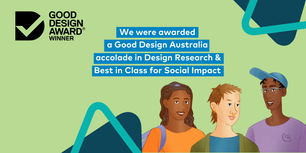 We were awarded a Good Design Australia accolade in Design Research & Best in Class for Social Impact